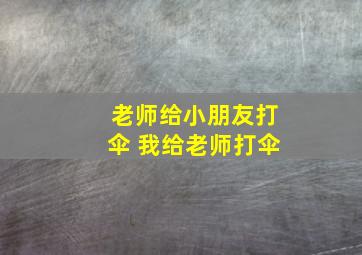 老师给小朋友打伞 我给老师打伞